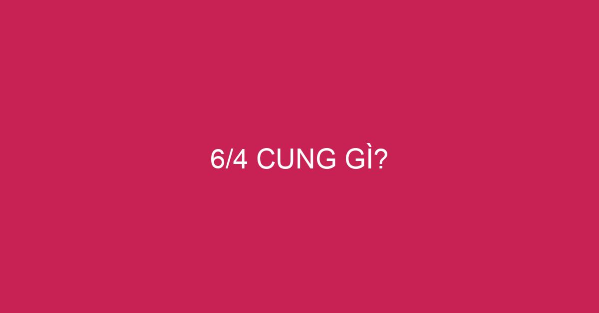 Tìm hiểu 6 4 là cung gì