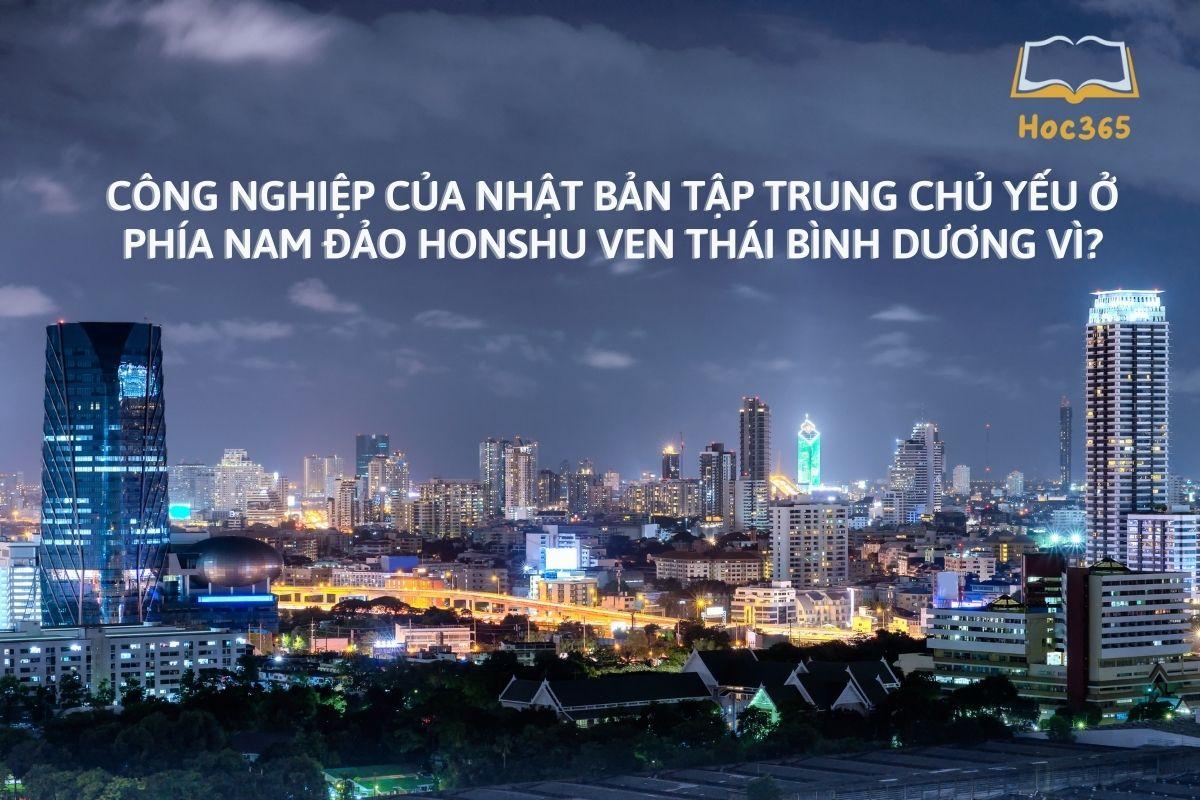 Công nghiệp của Nhật Bản tập trung chủ yếu ở phía Nam đảo Honshu ven Thái Bình Dương vì?