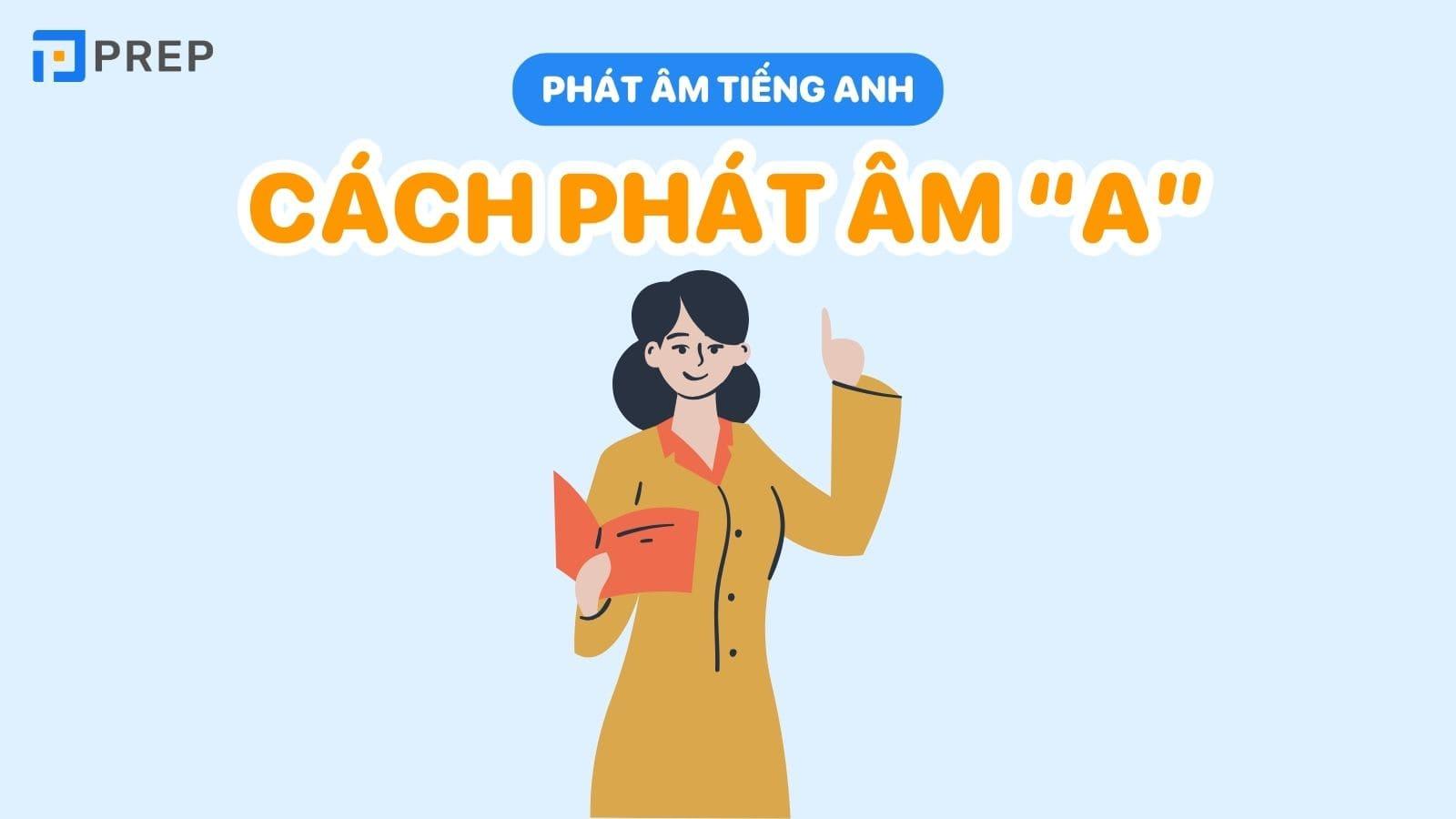 Giải quyết triệt để dạng ngữ âm tiếng Anh nhờ nằm lòng 6 cách phát âm A