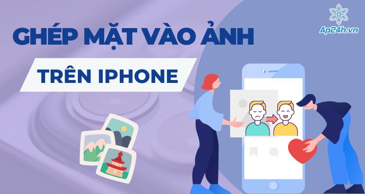 Cách ghép mặt vào ảnh trên iPhone bằng ứng dụng nhanh nhất