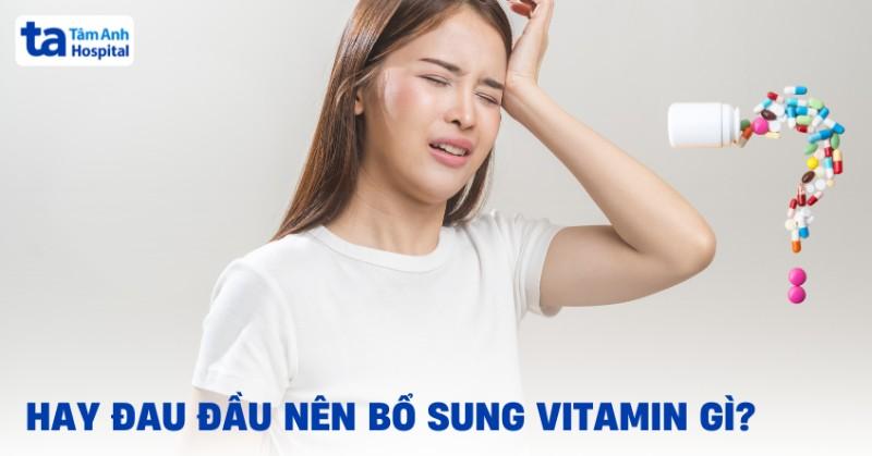 Hay đau đầu nên bổ sung vitamin gì để hỗ trợ cải thiện, giảm đau?