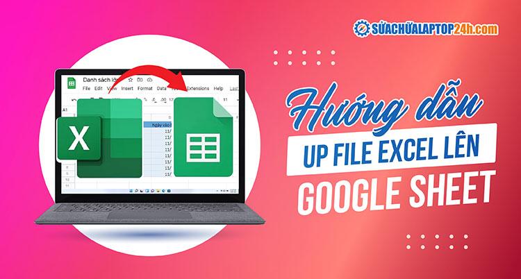 3 cách up file Excel lên Google Sheet hiệu quả, tiết kiệm thời gian