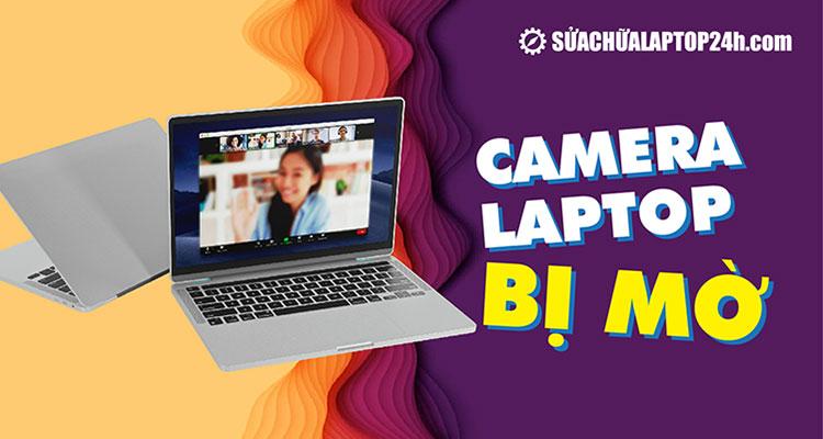 Tìm hiểu nguyên nhân và cách khắc phục camera laptop bị mờ