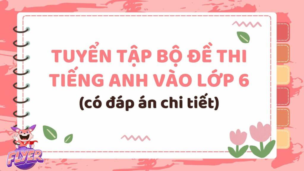 Tuyển tập bộ đề thi tiếng Anh vào lớp 6 (có đáp án chi tiết) giúp các con ôn thi hiệu quả