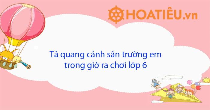 Tả quang cảnh sân trường em trong giờ ra chơi lớp 6 siêu hay (20+ mẫu)