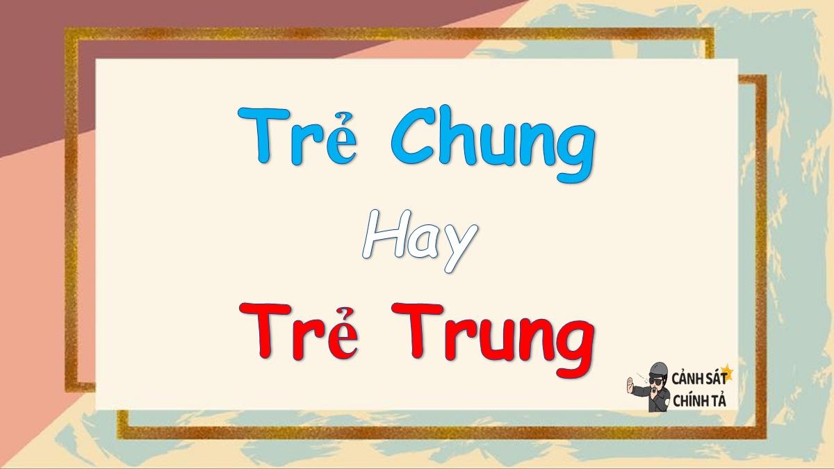 Trẻ chung hay trẻ trung là đúng chính tả?