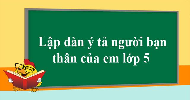 Lập dàn ý Tả một người bạn mà em quý mến lớp 5 (18 mẫu)