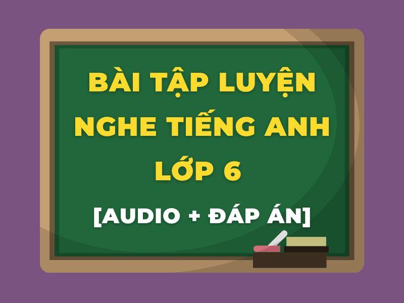 Bài tập luyện nghe tiếng Anh lớp 6 [Audio + Đáp án]