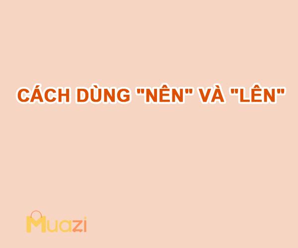 Cách dùng “NÊN” và “LÊN” khi viết chính tả tiếng Việt